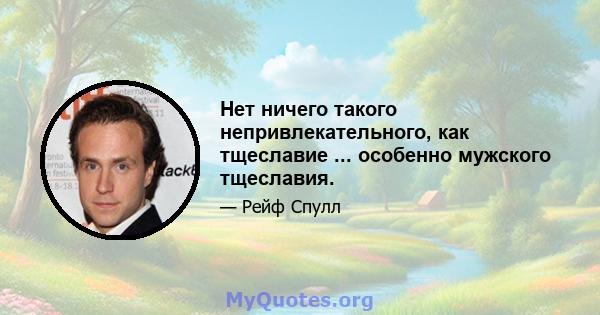 Нет ничего такого непривлекательного, как тщеславие ... особенно мужского тщеславия.