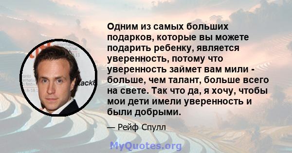 Одним из самых больших подарков, которые вы можете подарить ребенку, является уверенность, потому что уверенность займет вам мили - больше, чем талант, больше всего на свете. Так что да, я хочу, чтобы мои дети имели