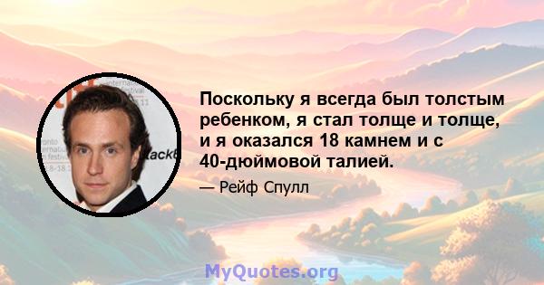 Поскольку я всегда был толстым ребенком, я стал толще и толще, и я оказался 18 камнем и с 40-дюймовой талией.