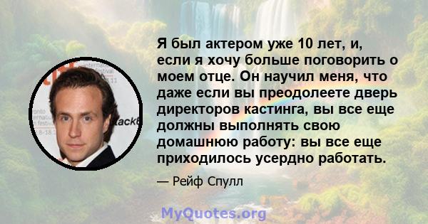 Я был актером уже 10 лет, и, если я хочу больше поговорить о моем отце. Он научил меня, что даже если вы преодолеете дверь директоров кастинга, вы все еще должны выполнять свою домашнюю работу: вы все еще приходилось