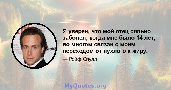 Я уверен, что мой отец сильно заболел, когда мне было 14 лет, во многом связан с моим переходом от пухлого к жиру.