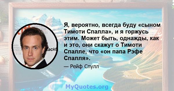 Я, вероятно, всегда буду «сыном Тимоти Спалла», и я горжусь этим. Может быть, однажды, как и это, они скажут о Тимоти Спалле, что «он папа Рэфе Спалля».