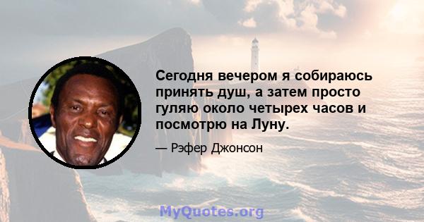 Сегодня вечером я собираюсь принять душ, а затем просто гуляю около четырех часов и посмотрю на Луну.