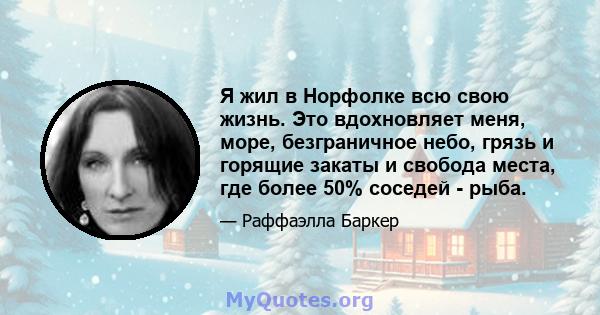 Я жил в Норфолке всю свою жизнь. Это вдохновляет меня, море, безграничное небо, грязь и горящие закаты и свобода места, где более 50% соседей - рыба.