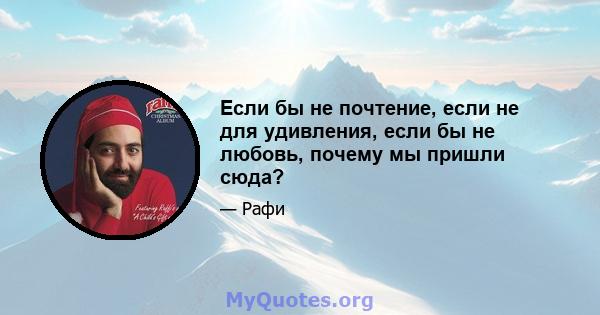 Если бы не почтение, если не для удивления, если бы не любовь, почему мы пришли сюда?