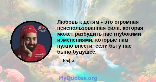 Любовь к детям - это огромная неиспользованная сила, которая может разбудить нас глубокими изменениями, которые нам нужно внести, если бы у нас было будущее.