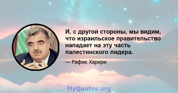 И, с другой стороны, мы видим, что израильское правительство нападает на эту часть палестинского лидера.