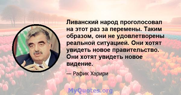 Ливанский народ проголосовал на этот раз за перемены. Таким образом, они не удовлетворены реальной ситуацией. Они хотят увидеть новое правительство. Они хотят увидеть новое видение.