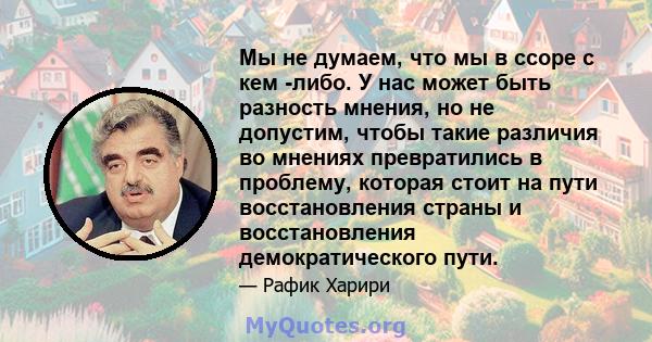 Мы не думаем, что мы в ссоре с кем -либо. У нас может быть разность мнения, но не допустим, чтобы такие различия во мнениях превратились в проблему, которая стоит на пути восстановления страны и восстановления