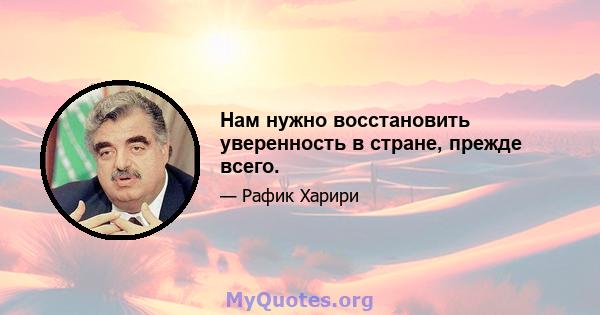 Нам нужно восстановить уверенность в стране, прежде всего.