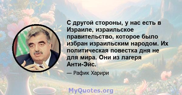 С другой стороны, у нас есть в Израиле, израильское правительство, которое было избран израильским народом. Их политическая повестка дня не для мира. Они из лагеря Анти-Эйс.