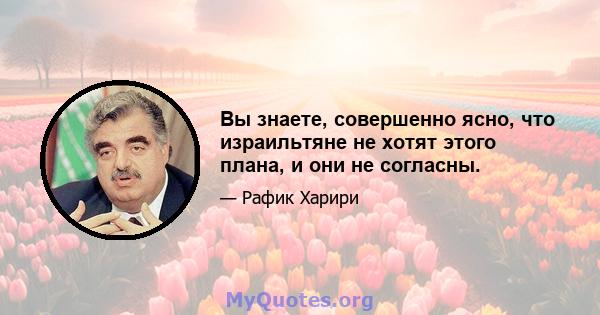 Вы знаете, совершенно ясно, что израильтяне не хотят этого плана, и они не согласны.