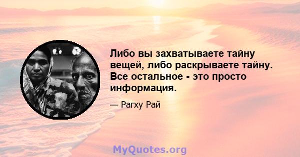 Либо вы захватываете тайну вещей, либо раскрываете тайну. Все остальное - это просто информация.