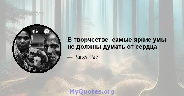 В творчестве, самые яркие умы не должны думать от сердца