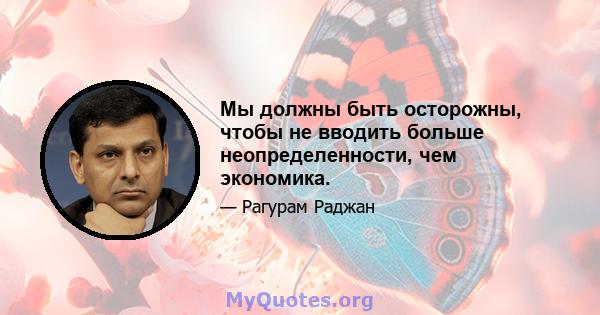 Мы должны быть осторожны, чтобы не вводить больше неопределенности, чем экономика.