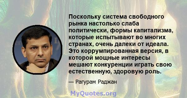 Поскольку система свободного рынка настолько слаба политически, формы капитализма, которые испытывают во многих странах, очень далеки от идеала. Это коррумпированная версия, в которой мощные интересы мешают конкуренции