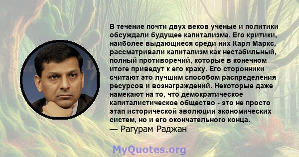 В течение почти двух веков ученые и политики обсуждали будущее капитализма. Его критики, наиболее выдающиеся среди них Карл Маркс, рассматривали капитализм как нестабильный, полный противоречий, которые в конечном итоге 