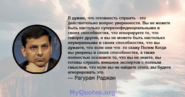 Я думаю, что готовность слушать - это действительно вопрос уверенности. Вы не можете быть настолько суперконфиденциальными в своих способностях, что игнорируете то, что говорят другие, и вы не можете быть настолько