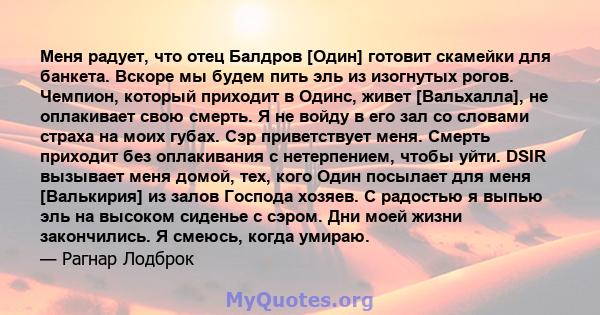 Меня радует, что отец Балдров [Один] готовит скамейки для банкета. Вскоре мы будем пить эль из изогнутых рогов. Чемпион, который приходит в Одинс, живет [Вальхалла], не оплакивает свою смерть. Я не войду в его зал со