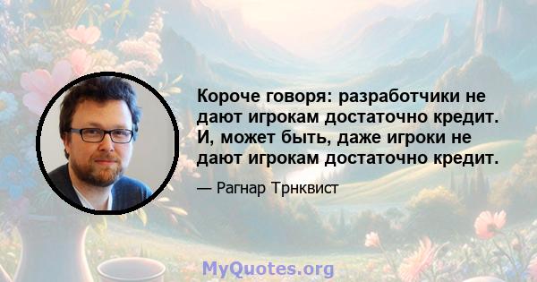 Короче говоря: разработчики не дают игрокам достаточно кредит. И, может быть, даже игроки не дают игрокам достаточно кредит.