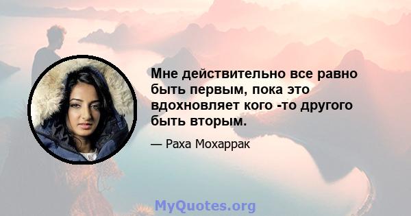 Мне действительно все равно быть первым, пока это вдохновляет кого -то другого быть вторым.