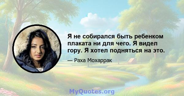 Я не собирался быть ребенком плаката ни для чего. Я видел гору. Я хотел подняться на это.