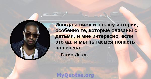 Иногда я вижу и слышу истории, особенно те, которые связаны с детьми, и мне интересно, если это ад, и мы пытаемся попасть на небеса.