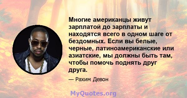 Многие американцы живут зарплатой до зарплаты и находятся всего в одном шаге от бездомных. Если вы белые, черные, латиноамериканские или азиатские, мы должны быть там, чтобы помочь поднять друг друга.