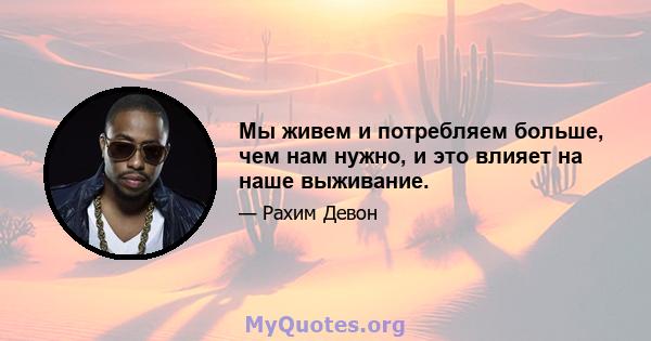 Мы живем и потребляем больше, чем нам нужно, и это влияет на наше выживание.