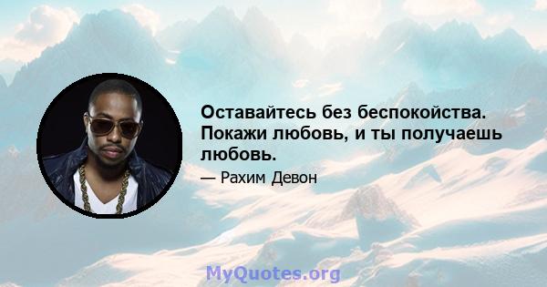 Оставайтесь без беспокойства. Покажи любовь, и ты получаешь любовь.