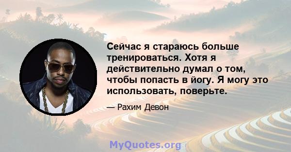 Сейчас я стараюсь больше тренироваться. Хотя я действительно думал о том, чтобы попасть в йогу. Я могу это использовать, поверьте.