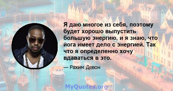 Я даю многое из себя, поэтому будет хорошо выпустить большую энергию, и я знаю, что йога имеет дело с энергией. Так что я определенно хочу вдаваться в это.