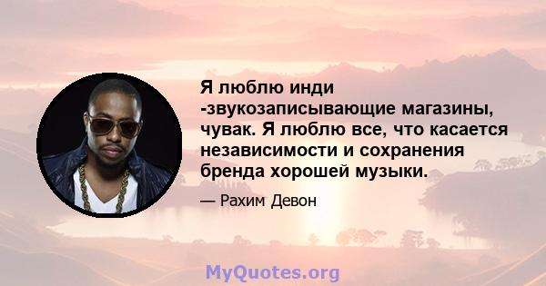 Я люблю инди -звукозаписывающие магазины, чувак. Я люблю все, что касается независимости и сохранения бренда хорошей музыки.