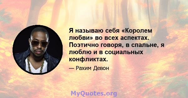 Я называю себя «Королем любви» во всех аспектах. Поэтично говоря, в спальне, я люблю и в социальных конфликтах.