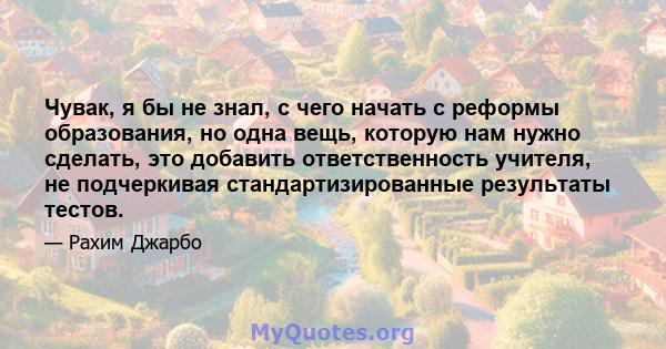 Чувак, я бы не знал, с чего начать с реформы образования, но одна вещь, которую нам нужно сделать, это добавить ответственность учителя, не подчеркивая стандартизированные результаты тестов.