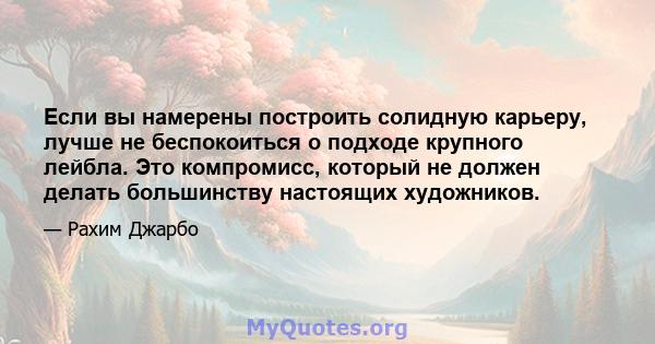 Если вы намерены построить солидную карьеру, лучше не беспокоиться о подходе крупного лейбла. Это компромисс, который не должен делать большинству настоящих художников.