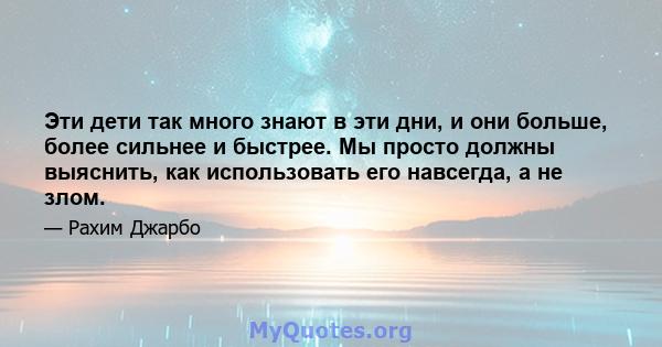 Эти дети так много знают в эти дни, и они больше, более сильнее и быстрее. Мы просто должны выяснить, как использовать его навсегда, а не злом.