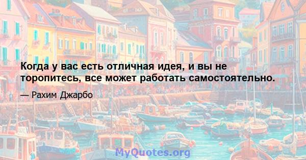 Когда у вас есть отличная идея, и вы не торопитесь, все может работать самостоятельно.