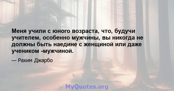 Меня учили с юного возраста, что, будучи учителем, особенно мужчины, вы никогда не должны быть наедине с женщиной или даже учеником -мужчиной.