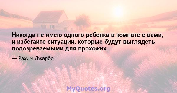 Никогда не имею одного ребенка в комнате с вами, и избегайте ситуаций, которые будут выглядеть подозреваемыми для прохожих.