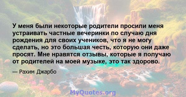 У меня были некоторые родители просили меня устраивать частные вечеринки по случаю дня рождения для своих учеников, что я не могу сделать, но это большая честь, которую они даже просят. Мне нравятся отзывы, которые я