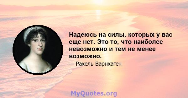 Надеюсь на силы, которых у вас еще нет. Это то, что наиболее невозможно и тем не менее возможно.