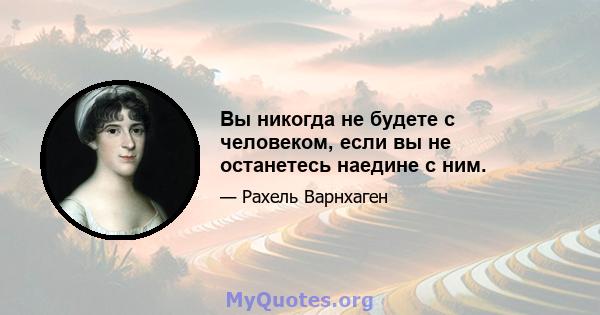 Вы никогда не будете с человеком, если вы не останетесь наедине с ним.