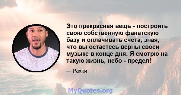 Это прекрасная вещь - построить свою собственную фанатскую базу и оплачивать счета, зная, что вы остаетесь верны своей музыке в конце дня. Я смотрю на такую ​​жизнь, небо - предел!