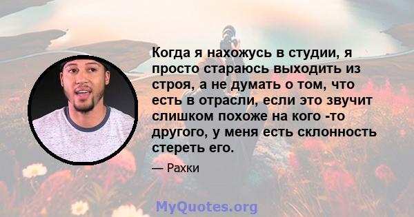 Когда я нахожусь в студии, я просто стараюсь выходить из строя, а не думать о том, что есть в отрасли, если это звучит слишком похоже на кого -то другого, у меня есть склонность стереть его.