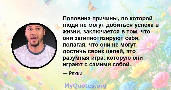 Половина причины, по которой люди не могут добиться успеха в жизни, заключается в том, что они загипнотизируют себя, полагая, что они не могут достичь своих целей, это разумная игра, которую они играют с самими собой.