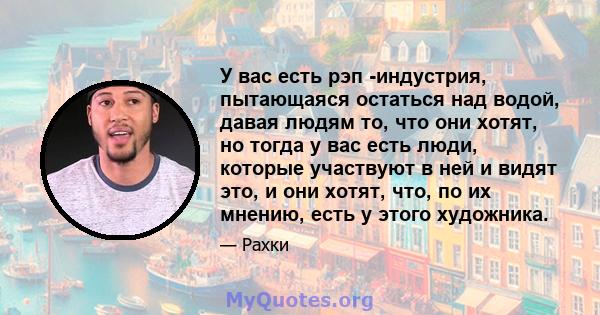 У вас есть рэп -индустрия, пытающаяся остаться над водой, давая людям то, что они хотят, но тогда у вас есть люди, которые участвуют в ней и видят это, и они хотят, что, по их мнению, есть у этого художника.