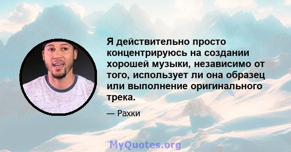 Я действительно просто концентрируюсь на создании хорошей музыки, независимо от того, использует ли она образец или выполнение оригинального трека.