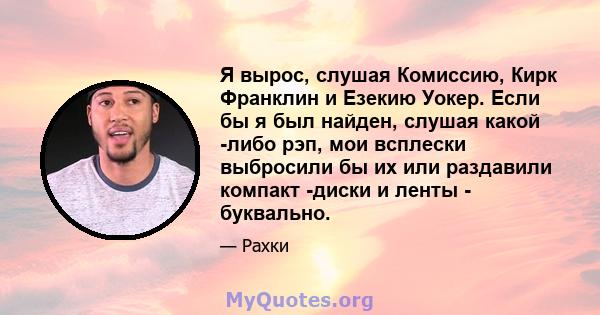 Я вырос, слушая Комиссию, Кирк Франклин и Езекию Уокер. Если бы я был найден, слушая какой -либо рэп, мои всплески выбросили бы их или раздавили компакт -диски и ленты - буквально.