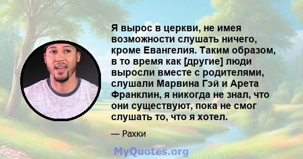 Я вырос в церкви, не имея возможности слушать ничего, кроме Евангелия. Таким образом, в то время как [другие] люди выросли вместе с родителями, слушали Марвина Гэй и Арета Франклин, я никогда не знал, что они